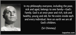 In my philosophy everyone, including the poor, sick and aged, belongs ...