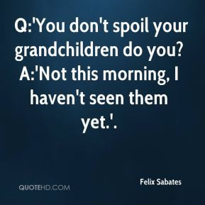 You don't spoil your grandchildren do you? A:'Not this morning, I ...