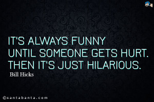 It's always funny until someone gets hurt. Then it's just hilarious.