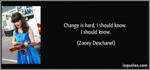 Change is hard, I should know. I should know. - Zooey Deschanel