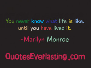 You never know what life is like, until you have lived it.” -Marilyn ...