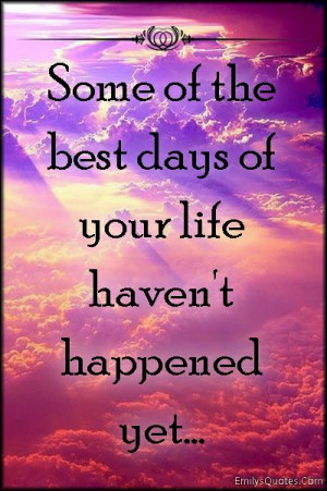 Some of the best days of your life haven’t happened yet…