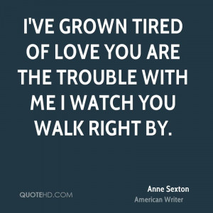 ... tired of love You are the trouble with me I watch you walk right by