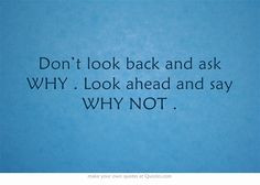 Don’t look back and ask WHY . Look ahead and say WHY NOT .
