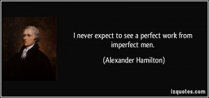 never expect to see a perfect work from imperfect men. - Alexander ...