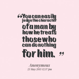 ... character of a man by how he treats those who can do nothing for him