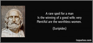 ... of a good wife; veryPlentiful are the worthless women. - Euripides
