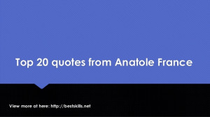 Top 20 quotes from Anatole FranceView more at here: http://bestskills ...