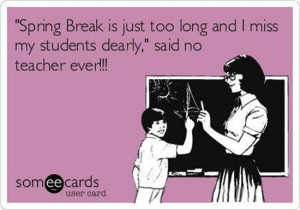 Spring Break is just too long and I miss my students dearly,” said ...