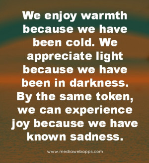 warmth because we have been cold. We appreciate light because we have ...