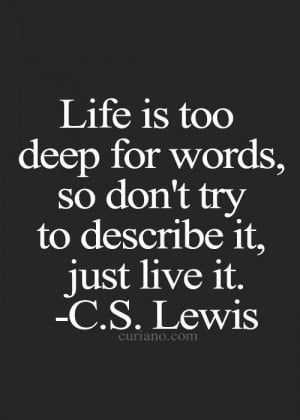 ... deep for words, so don't try to describe it, just live it.~ C.S. Lewis