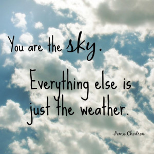 You are the sky. Everything else is just the weather. -Pema Chodron