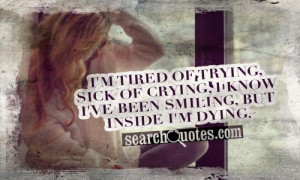 ... , sick of crying , I know I've been smiling, but inside I'm dying
