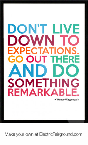 Don't live down to expectations. Go out there and do something ...