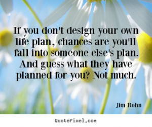 your own life plan, chances are you'll fall into someone else's plan ...
