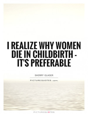 ... realize why women die in childbirth - it's preferable Picture Quote #1