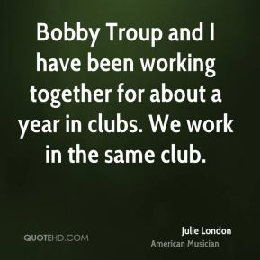 Julie London - Bobby Troup and I have been working together for about ...