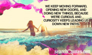 We keep moving forward, opening new doors, and doing new things ...