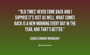 quote-George-Edward-Woodberry-old-times-never-come-back-and-i-148150 ...