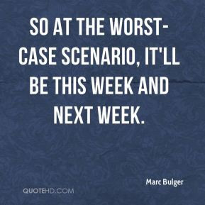 Marc Bulger - So at the worst-case scenario, it'll be this week and ...