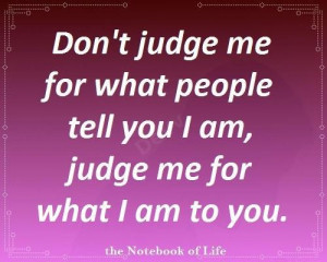 Don't judge me for what people tell you I am, judge me for what I am ...