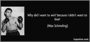 Why did I want to win? because I didn't want to lose! - Max Schmeling
