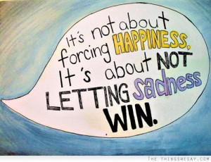 It's not about forcing happiness it's about not letting sadness win