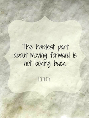 The hardest part about moving forward is not looking back. Felicity