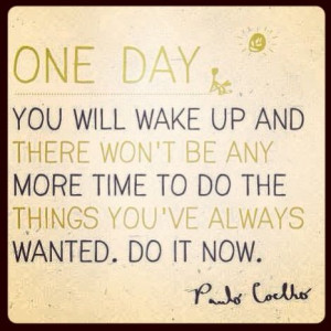 you'll wake up and there won't be any more time to do the things you ...