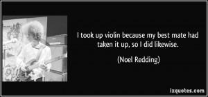 ... my best mate had taken it up, so I did likewise. - Noel Redding