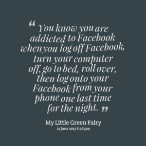 You know you are addicted to Facebook when you log off Facebook, turn ...