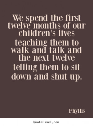 We spend the first twelve months of our children's lives teaching them ...