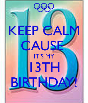 KEEP CALM CAUSE IT'S MY 13TH BIRTHDAY!