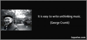 It is easy to write unthinking music. - George Crumb