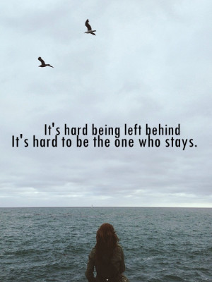 It’s hard being left behind. (…) It’s hard to be the one who ...