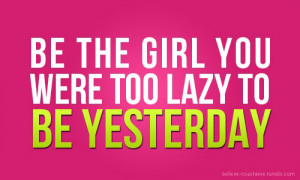 Be the girl you were too lazy to be yesterday