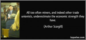 ... , underestimate the economic strength they have. - Arthur Scargill
