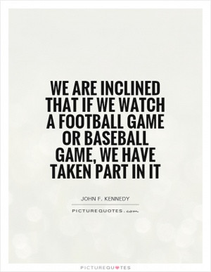 We are inclined that if we watch a football game or baseball game, we ...
