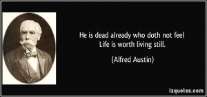 ... already who doth not feel Life is worth living still. - Alfred Austin