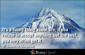 It's a funny thing about life; if you refuse to accept anything but ...