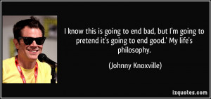 ... going to pretend it's going to end good.' My life's philosophy