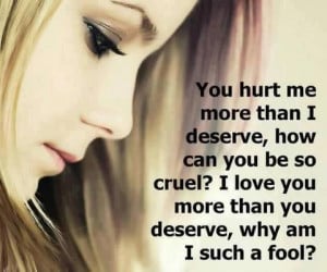 You hurt me more than I deserve, how can you be so cruel? I love you ...