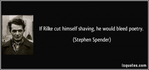 If Rilke cut himself shaving, he would bleed poetry. - Stephen Spender