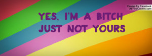 Yes, I'm a BitchJust not Yours Profile Facebook Covers