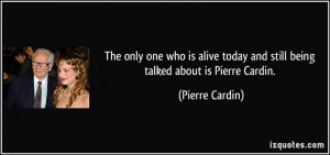 The only one who is alive today and still being talked about is Pierre ...