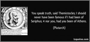 You speak truth, said Themistocles; I should never have been famous if ...