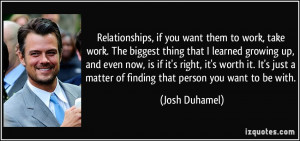 Relationships, if you want them to work, take work. The biggest thing ...