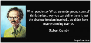 When people say 'What are underground comics?' I think the best way ...