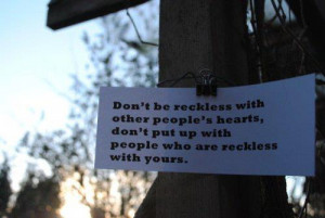 dont be reckless with other people hearts, dont put up with people who ...