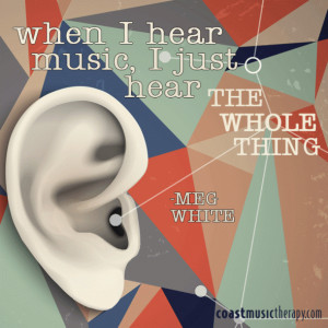 ... Music, I Just Hear the Whole Thing- Meg White | Coast Music Therapy